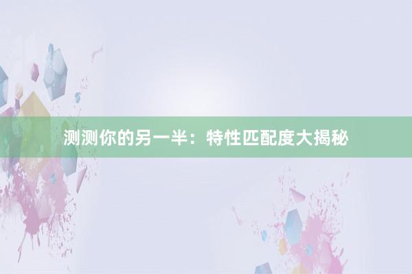 测测你的另一半：特性匹配度大揭秘