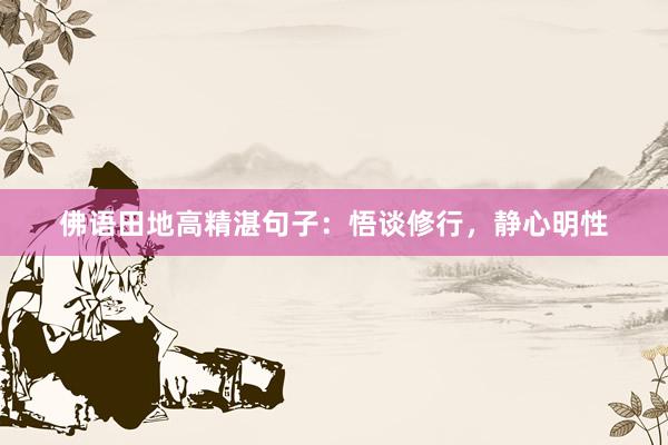 佛语田地高精湛句子：悟谈修行，静心明性