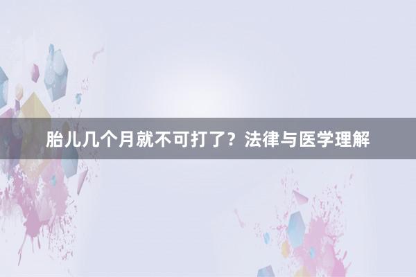 胎儿几个月就不可打了？法律与医学理解