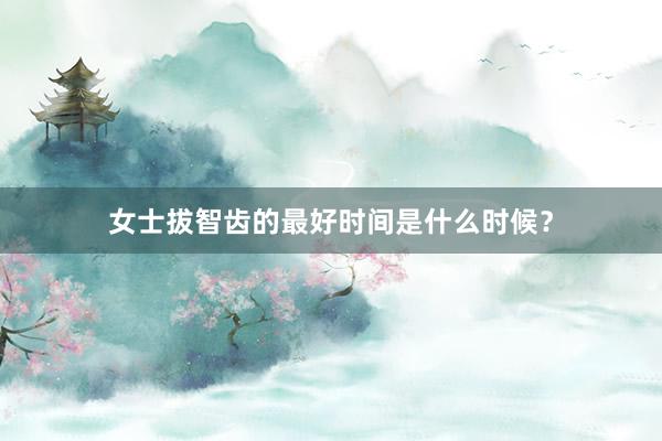 女士拔智齿的最好时间是什么时候？