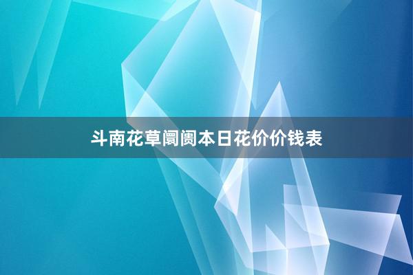 斗南花草阛阓本日花价价钱表