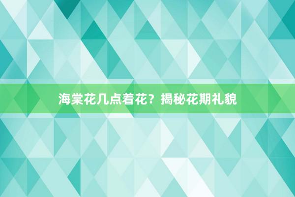 海棠花几点着花？揭秘花期礼貌