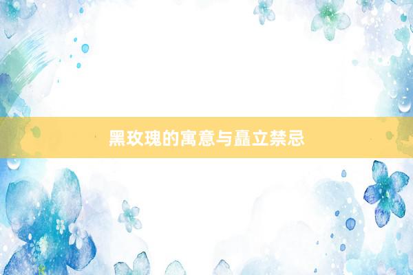 黑玫瑰的寓意与矗立禁忌