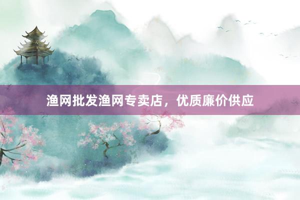 渔网批发渔网专卖店，优质廉价供应