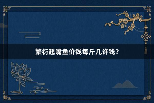 繁衍翘嘴鱼价钱每斤几许钱？